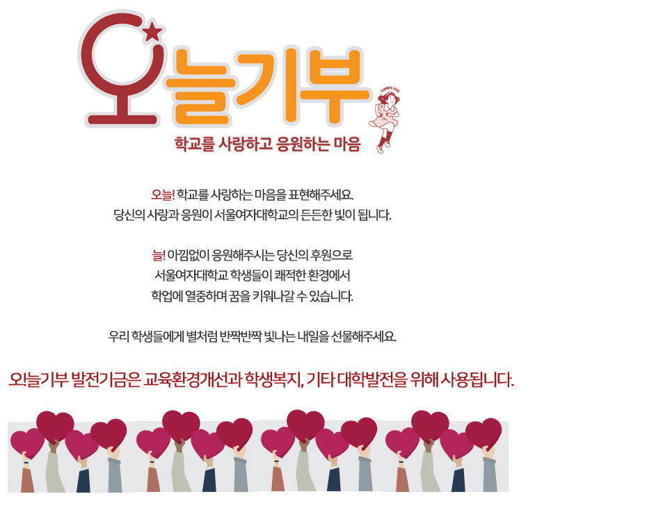 오늘! 학교를 사랑하는 마음을 표현해주세요. 당신의 사랑과 응원이 서울여자대학교의 든든한 빛이 됩니다. 늘! 아낌없이 응원해주시는 당신의 후원으로 서울여자대학교 학생들이 쾌적한 환경에서 학업에 열중하며 꿈을 키워나갈 수 있습니다.우리 학생들에게 별처럼 반짝반짝 빛나는 내일을 선물해주세요.