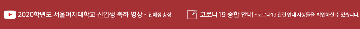 2020학년도 서울여자대학교 신입생 축하 영상 - 전혜정 총장, 코로나바이러스감염증-19 관련 공지사항 코로나바이러스감염증-19 관련 안내 사항들을 확인하실 수 있습니다.